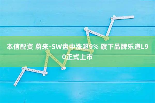 本信配资 蔚来-SW盘中涨超9% 旗下品牌乐道L90正式上市