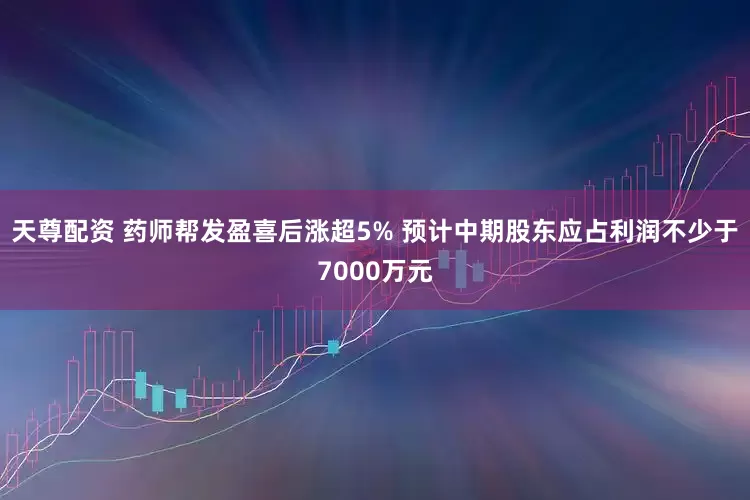 天尊配资 药师帮发盈喜后涨超5% 预计中期股东应占利润不少于7000万元