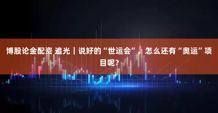 博股论金配资 追光｜说好的“世运会”，怎么还有“奥运”项目呢？