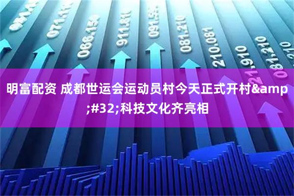 明富配资 成都世运会运动员村今天正式开村 科技文化齐亮相