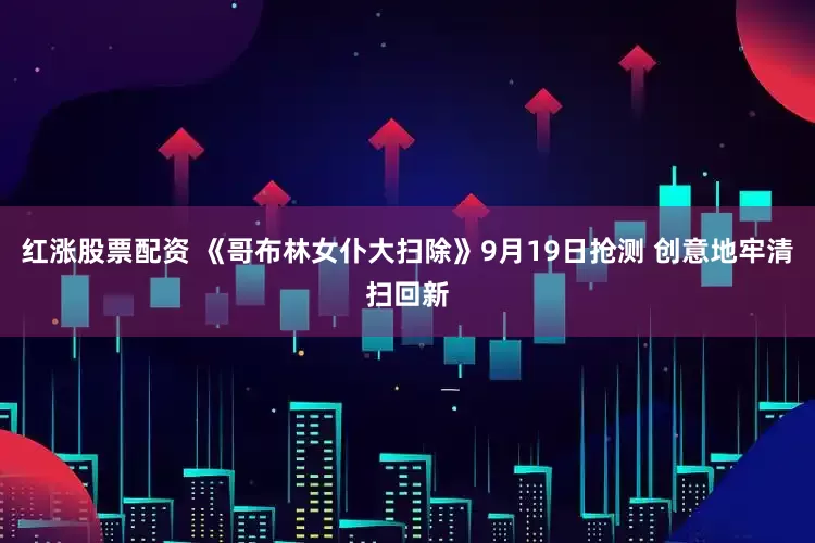 红涨股票配资 《哥布林女仆大扫除》9月19日抢测 创意地牢清扫回新