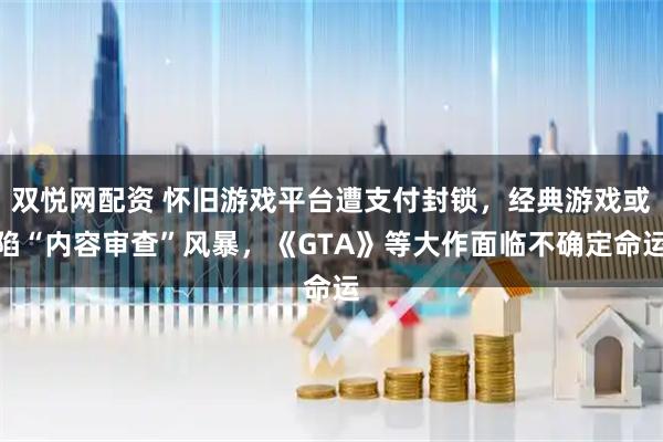 双悦网配资 怀旧游戏平台遭支付封锁，经典游戏或陷“内容审查”风暴，《GTA》等大作面临不确定命运