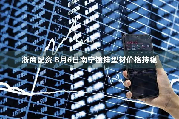 浙商配资 8月6日南宁镀锌型材价格持稳