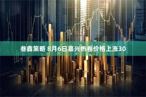 叁鑫策略 8月6日嘉兴热卷价格上涨30