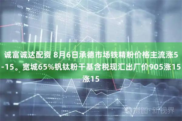诚富诚达配资 8月6日承德市场铁精粉价格主流涨5-15。宽城65%钒钛粉干基含税现汇出厂价905涨15