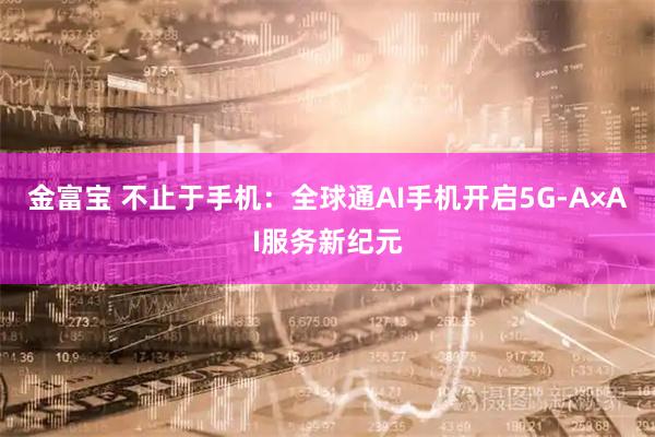 金富宝 不止于手机：全球通AI手机开启5G-A×AI服务新纪元