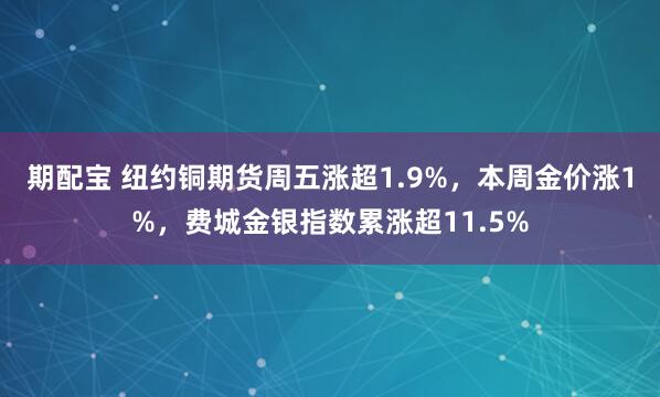 期配宝 纽约铜期货周五涨超1.9%，本周金价涨1%，费城金银指数累涨超11.5%