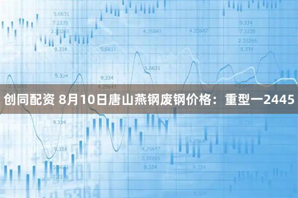 创同配资 8月10日唐山燕钢废钢价格：重型一2445