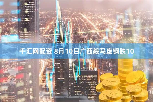千汇网配资 8月10日广西毅马废钢跌10