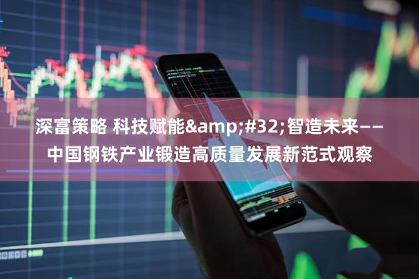 深富策略 科技赋能 智造未来——中国钢铁产业锻造高质量发展新范式观察