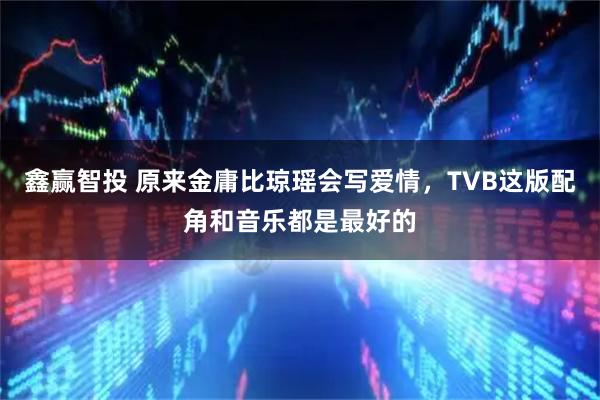 鑫赢智投 原来金庸比琼瑶会写爱情，TVB这版配角和音乐都是最好的