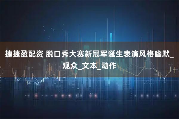 捷捷盈配资 脱口秀大赛新冠军诞生表演风格幽默_观众_文本_动作