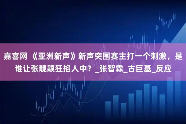 嘉喜网 《亚洲新声》新声突围赛主打一个刺激，是谁让张靓颖狂掐人中？_张智霖_古巨基_反应