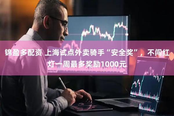 锦盈多配资 上海试点外卖骑手“安全奖”，不闯红灯一周最多奖励1000元