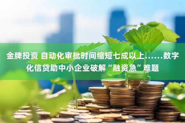 金牌投资 自动化审批时间缩短七成以上……数字化信贷助中小企业破解“融资急”难题