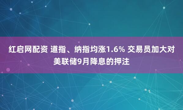 红启网配资 道指、纳指均涨1.6% 交易员加大对美联储9月降息的押注