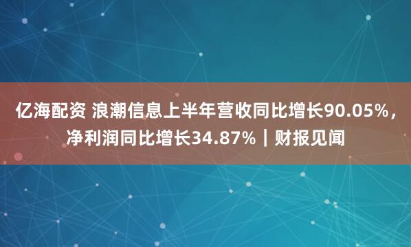 亿海配资 浪潮信息上半年营收同比增长90.05%，净利润同比增长34.87%｜财报见闻