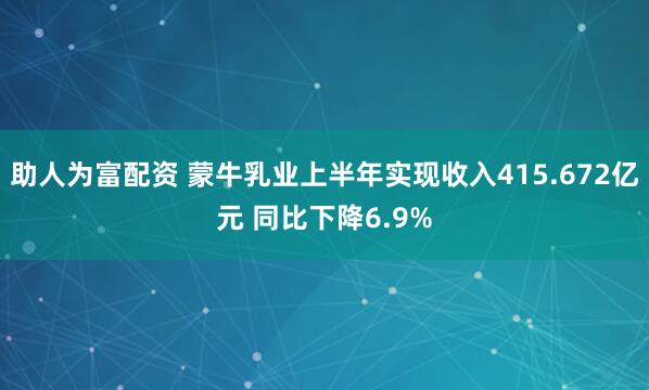 助人为富配资 蒙牛乳业上半年实现收入415.672亿元 同比下降6.9%