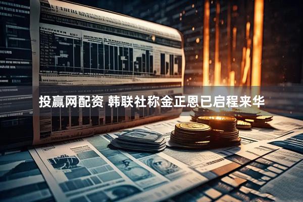 投赢网配资 韩联社称金正恩已启程来华