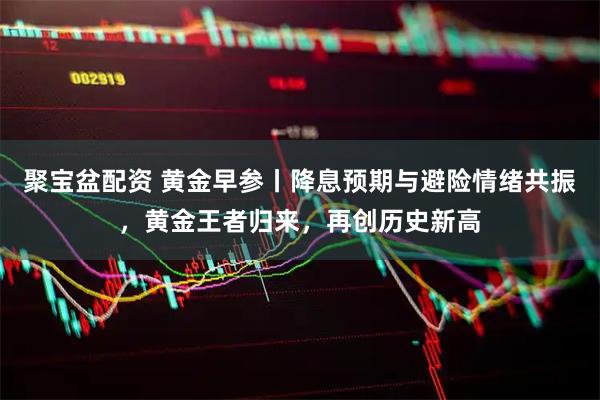 聚宝盆配资 黄金早参丨降息预期与避险情绪共振，黄金王者归来，再创历史新高
