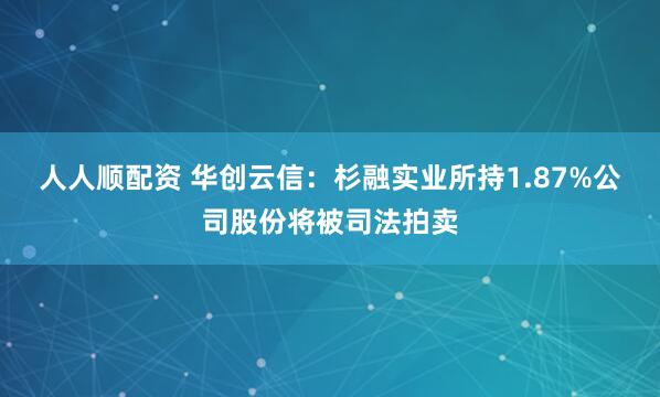 人人顺配资 华创云信：杉融实业所持1.87%公司股份将被司法拍卖