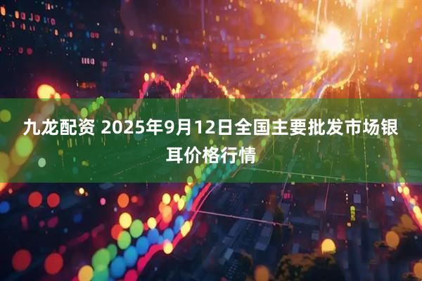 九龙配资 2025年9月12日全国主要批发市场银耳价格行情