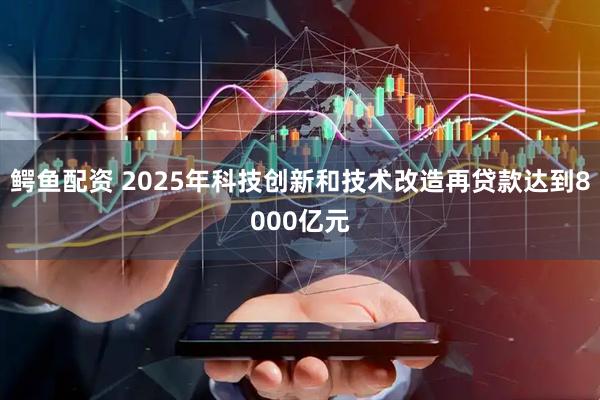 鳄鱼配资 2025年科技创新和技术改造再贷款达到8000亿元