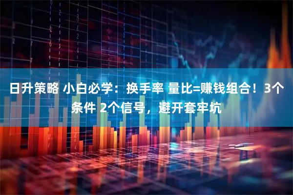 日升策略 小白必学：换手率 量比=赚钱组合！3个条件 2个信号，避开套牢坑