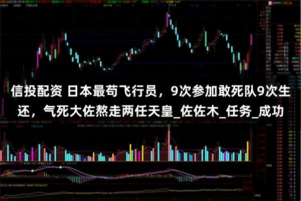 信投配资 日本最苟飞行员，9次参加敢死队9次生还，气死大佐熬走两任天皇_佐佐木_任务_成功