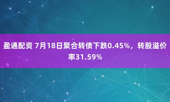 盈通配资 7月18日聚合转债下跌0.45%，转股溢价率31.59%