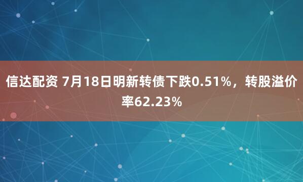 信达配资 7月18日明新转债下跌0.51%，转股溢价率62.23%