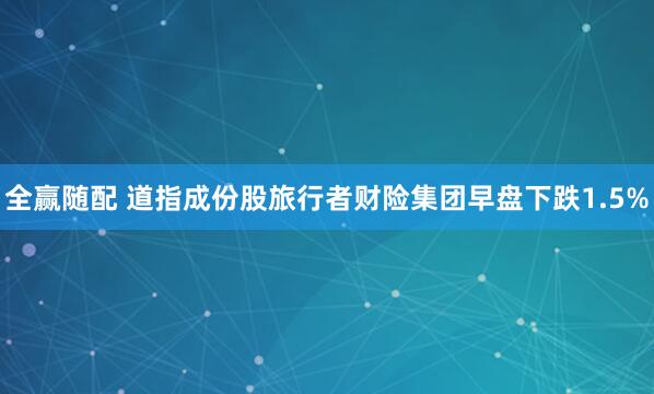 全赢随配 道指成份股旅行者财险集团早盘下跌1.5%