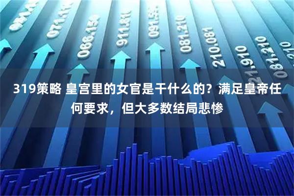 319策略 皇宫里的女官是干什么的？满足皇帝任何要求，但大多数结局悲惨