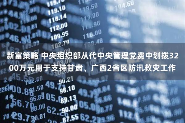新富策略 中央组织部从代中央管理党费中划拨3200万元用于支持甘肃、广西2省区防汛救灾工作