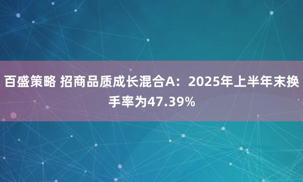 百盛策略 招商品质成长混合A：2025年上半年末换手率为47.39%