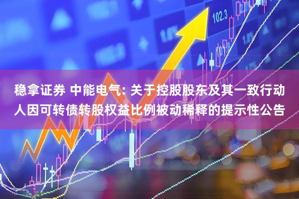 稳拿证券 中能电气: 关于控股股东及其一致行动人因可转债转股权益比例被动稀释的提示性公告
