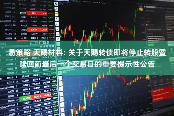 易策略 天赐材料: 关于天赐转债即将停止转股暨赎回前最后一个交易日的重要提示性公告