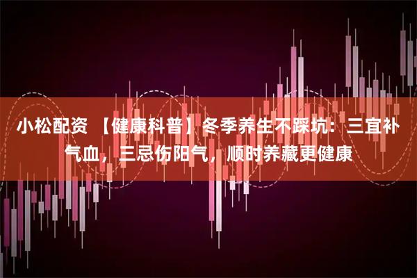 小松配资 【健康科普】冬季养生不踩坑：三宜补气血，三忌伤阳气，顺时养藏更健康