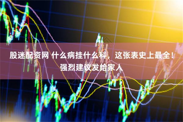 股迷配资网 什么病挂什么科，这张表史上最全！强烈建议发给家人