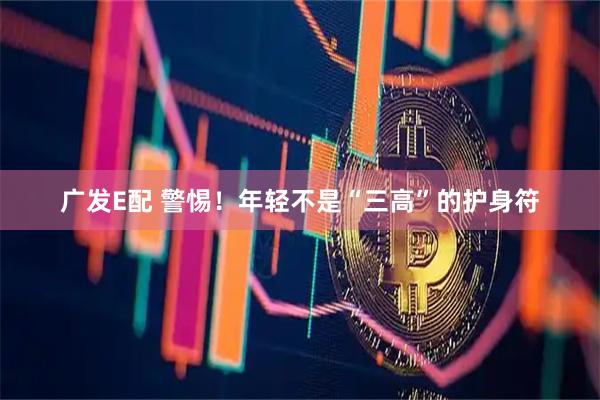 广发E配 警惕！年轻不是“三高”的护身符