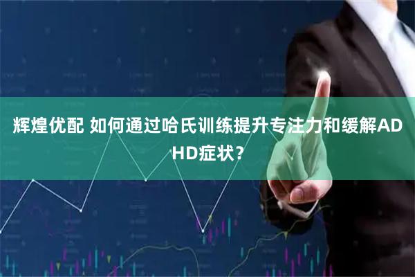 辉煌优配 如何通过哈氏训练提升专注力和缓解ADHD症状？