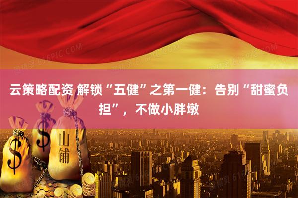 云策略配资 解锁“五健”之第一健：告别“甜蜜负担”，不做小胖墩