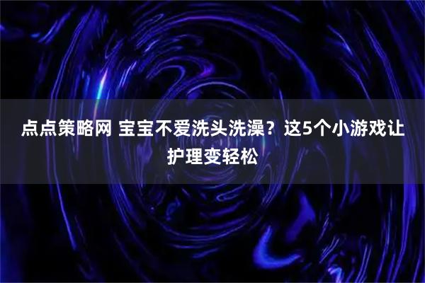点点策略网 宝宝不爱洗头洗澡？这5个小游戏让护理变轻松