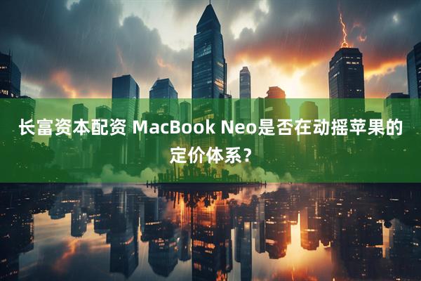 长富资本配资 MacBook Neo是否在动摇苹果的定价体系？