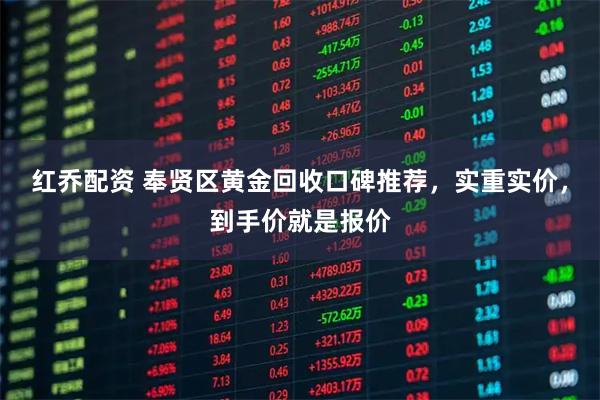 红乔配资 奉贤区黄金回收口碑推荐，实重实价，到手价就是报价