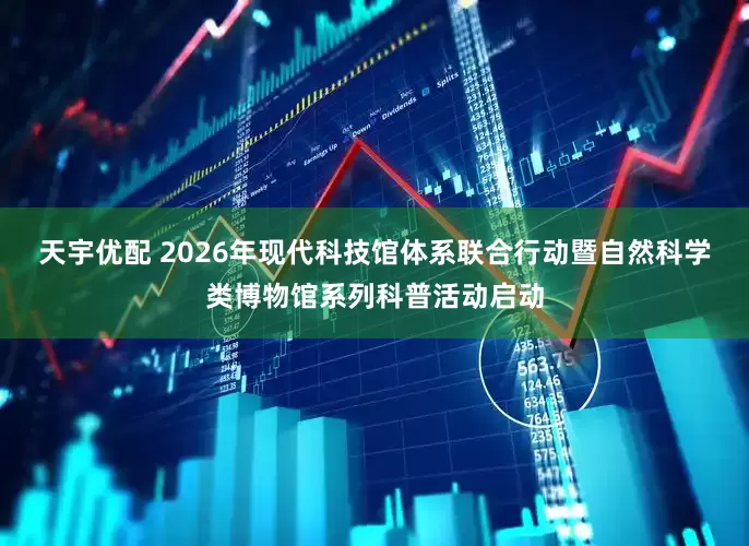天宇优配 2026年现代科技馆体系联合行动暨自然科学类博物馆系列科普活动启动