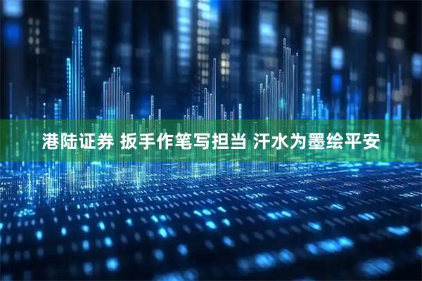 港陆证券 扳手作笔写担当 汗水为墨绘平安