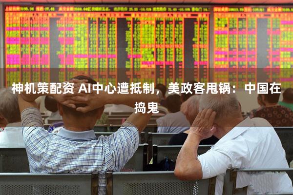 神机策配资 AI中心遭抵制，美政客甩锅：中国在捣鬼