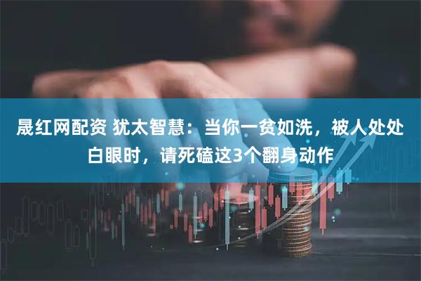 晟红网配资 犹太智慧：当你一贫如洗，被人处处白眼时，请死磕这3个翻身动作