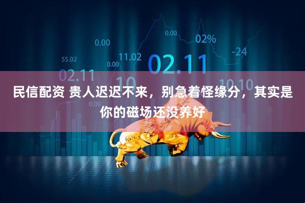 民信配资 贵人迟迟不来，别急着怪缘分，其实是你的磁场还没养好